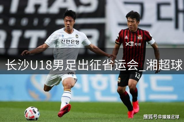 长沙U18男足出征省运会 湘超球员担纲主力阵容